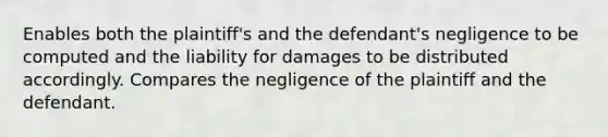 Enables both the plaintiff's and the defendant's negligence to be computed and the liability for damages to be distributed accordingly. Compares the negligence of the plaintiff and the defendant.