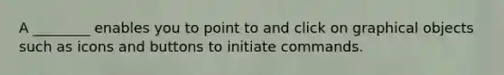 A ________ enables you to point to and click on graphical objects such as icons and buttons to initiate commands.