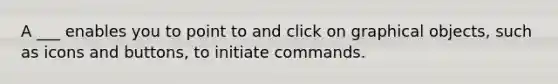 A ___ enables you to point to and click on graphical objects, such as icons and buttons, to initiate commands.