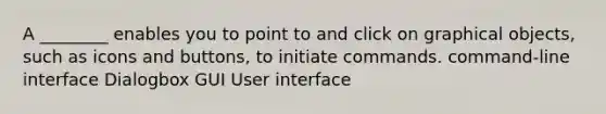 A ________ enables you to point to and click on graphical objects, such as icons and buttons, to initiate commands. command-line interface Dialogbox GUI User interface