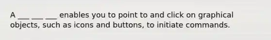 A ___ ___ ___ enables you to point to and click on graphical objects, such as icons and buttons, to initiate commands.