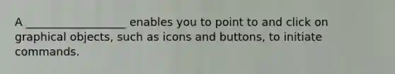 A __________________ enables you to point to and click on graphical objects, such as icons and buttons, to initiate commands.