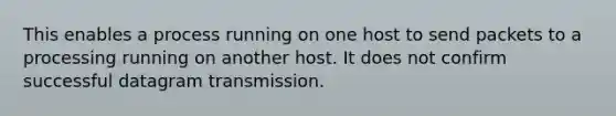 This enables a process running on one host to send packets to a processing running on another host. It does not confirm successful datagram transmission.