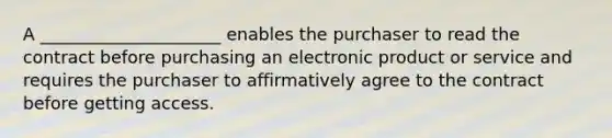 A _____________________ enables the purchaser to read the contract before purchasing an electronic product or service and requires the purchaser to affirmatively agree to the contract before getting access.