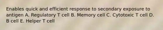 Enables quick and efficient response to secondary exposure to antigen A. Regulatory T cell B. Memory cell C. Cytotoxic T cell D. B cell E. Helper T cell