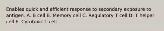 Enables quick and efficient response to secondary exposure to antigen. A. B cell B. Memory cell C. Regulatory T cell D. T helper cell E. Cytotoxic T cell