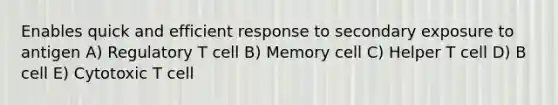 Enables quick and efficient response to secondary exposure to antigen A) Regulatory T cell B) Memory cell C) Helper T cell D) B cell E) Cytotoxic T cell