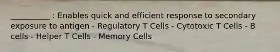 __________ : Enables quick and efficient response to secondary exposure to antigen - Regulatory T Cells - Cytotoxic T Cells - B cells - Helper T Cells - Memory Cells