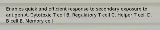 Enables quick and efficient response to secondary exposure to antigen A. Cytotoxic T cell B. Regulatory T cell C. Helper T cell D. B cell E. Memory cell