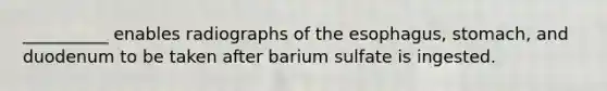 __________ enables radiographs of the esophagus, stomach, and duodenum to be taken after barium sulfate is ingested.