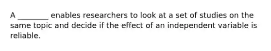 A ________ enables researchers to look at a set of studies on the same topic and decide if the effect of an independent variable is reliable.