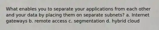 What enables you to separate your applications from each other and your data by placing them on separate subnets? a. Internet gateways b. remote access c. segmentation d. hybrid cloud