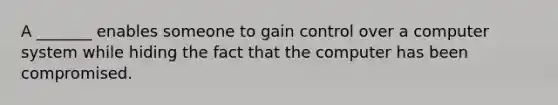 A _______ enables someone to gain control over a computer system while hiding the fact that the computer has been compromised.