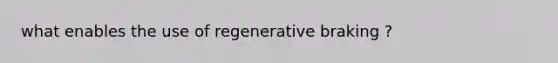 what enables the use of regenerative braking ?