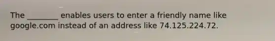 The ________ enables users to enter a friendly name like google.com instead of an address like 74.125.224.72.