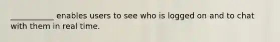 ___________ enables users to see who is logged on and to chat with them in real time.