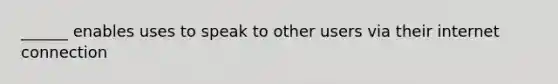 ______ enables uses to speak to other users via their internet connection