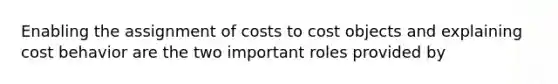 Enabling the assignment of costs to cost objects and explaining <a href='https://www.questionai.com/knowledge/kfOPnf7j39-cost-behavior' class='anchor-knowledge'>cost behavior</a> are the two important roles provided by