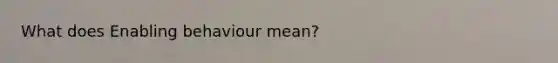 What does Enabling behaviour mean?