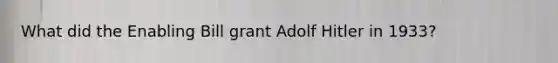 What did the Enabling Bill grant Adolf Hitler in 1933?