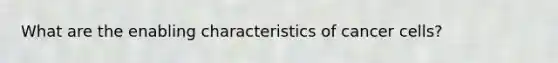 What are the enabling characteristics of cancer cells?