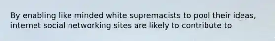 By enabling like minded white supremacists to pool their ideas, internet social networking sites are likely to contribute to