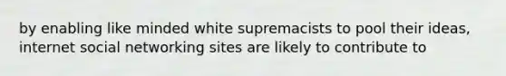 by enabling like minded white supremacists to pool their ideas, internet social networking sites are likely to contribute to