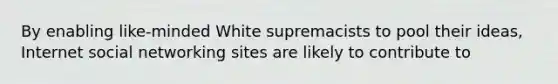 By enabling like-minded White supremacists to pool their ideas, Internet social networking sites are likely to contribute to