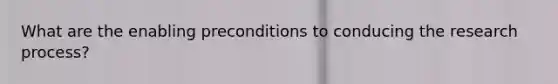 What are the enabling preconditions to conducing the research process?