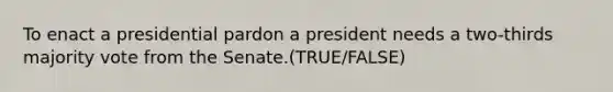 To enact a presidential pardon a president needs a two-thirds majority vote from the Senate.(TRUE/FALSE)