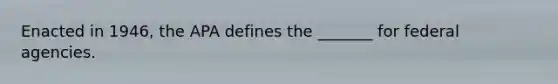 Enacted in 1946, the APA defines the _______ for federal agencies.