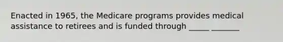 Enacted in 1965, the Medicare programs provides medical assistance to retirees and is funded through _____ _______