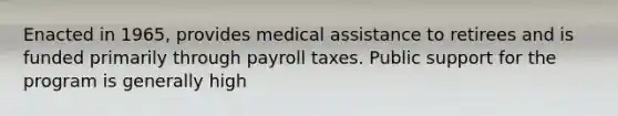 Enacted in 1965, provides medical assistance to retirees and is funded primarily through payroll taxes. Public support for the program is generally high