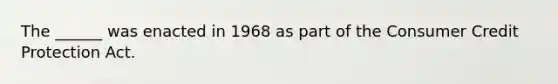 The ______ was enacted in 1968 as part of the Consumer Credit Protection Act.