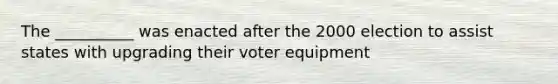 The __________ was enacted after the 2000 election to assist states with upgrading their voter equipment