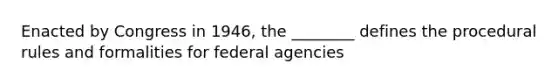 Enacted by Congress in 1946, the ________ defines the procedural rules and formalities for federal agencies