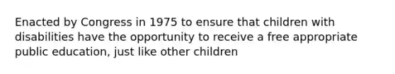 Enacted by Congress in 1975 to ensure that children with disabilities have the opportunity to receive a free appropriate public education, just like other children