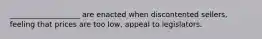 ___________________ are enacted when discontented sellers, feeling that prices are too low, appeal to legislators.