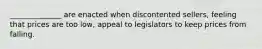 ______________ are enacted when discontented sellers, feeling that prices are too low, appeal to legislators to keep prices from falling.