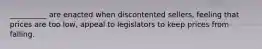 __________ are enacted when discontented sellers, feeling that prices are too low, appeal to legislators to keep prices from falling.