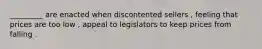 _________ are enacted when discontented sellers , feeling that prices are too low , appeal to legislators to keep prices from falling .