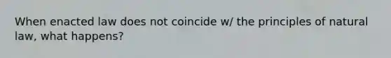 When enacted law does not coincide w/ the principles of natural law, what happens?