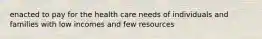 enacted to pay for the health care needs of individuals and families with low incomes and few resources