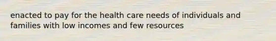 enacted to pay for the health care needs of individuals and families with low incomes and few resources