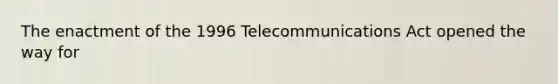 The enactment of the 1996 Telecommunications Act opened the way for