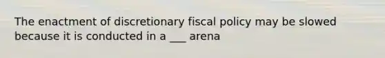 The enactment of discretionary <a href='https://www.questionai.com/knowledge/kPTgdbKdvz-fiscal-policy' class='anchor-knowledge'>fiscal policy</a> may be slowed because it is conducted in a ___ arena