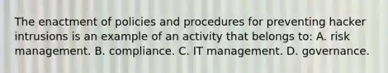 The enactment of policies and procedures for preventing hacker intrusions is an example of an activity that belongs to: A. risk management. B. compliance. C. IT management. D. governance.