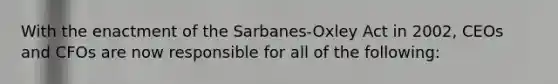 With the enactment of the Sarbanes-Oxley Act in 2002, CEOs and CFOs are now responsible for all of the following: