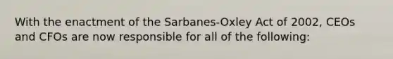 With the enactment of the Sarbanes-Oxley Act of 2002, CEOs and CFOs are now responsible for all of the following: