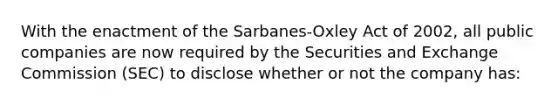 With the enactment of the Sarbanes-Oxley Act of 2002, all public companies are now required by the Securities and Exchange Commission (SEC) to disclose whether or not the company has: